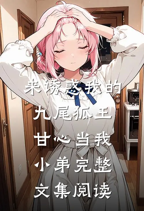 来诱惑我的九尾狐王，甘心当我小弟完整文集阅读
