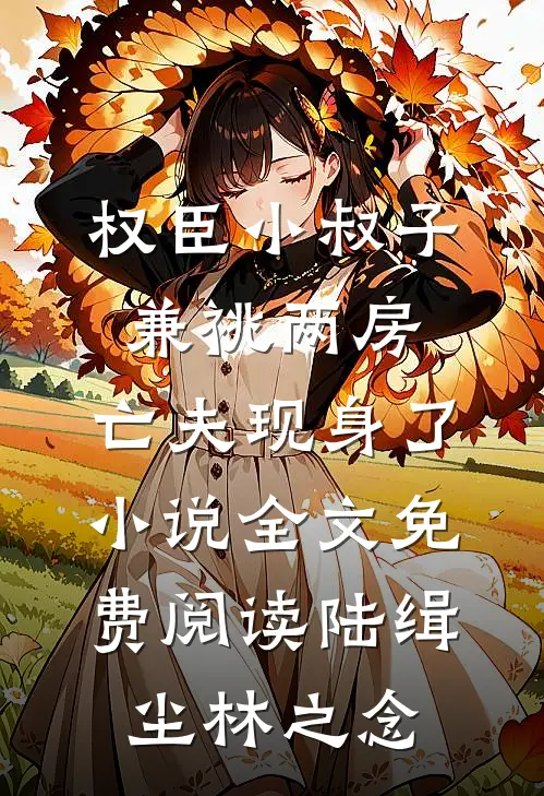 权臣小叔子兼祧两房，亡夫现身了小说全文免费阅读陆缉尘林之念