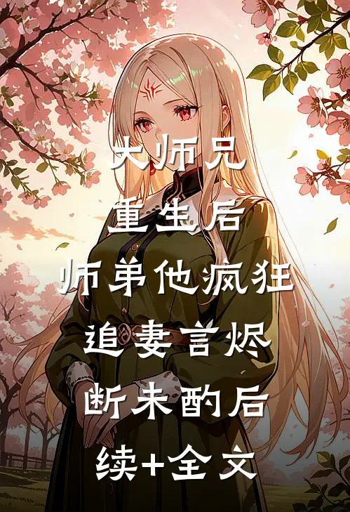 大师兄重生后，师弟他疯狂追妻言烬断未酌后续+全文