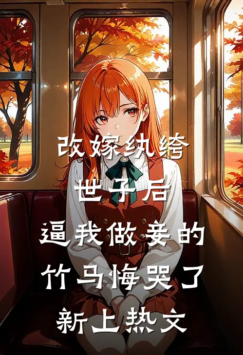 改嫁纨绔世子后，逼我做妾的竹马悔哭了新上热文