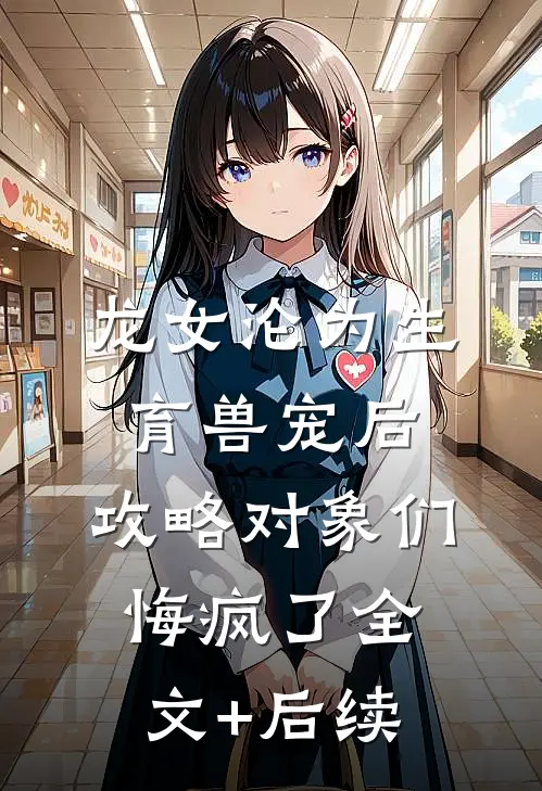 龙女沦为生育兽宠后，攻略对象们悔疯了全文+后续
