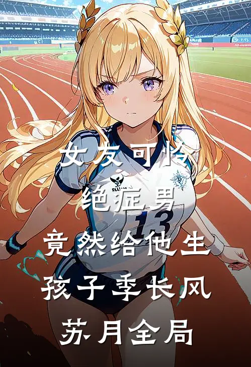 女友可怜绝症男，竟然给他生孩子季长风苏月全局