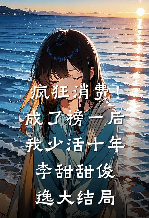 疯狂消费！成了榜一后我少活十年李甜甜俊逸大结局