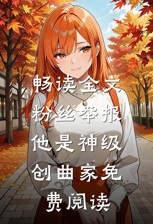 畅读全文粉丝举报:他是神级创曲家免费阅读