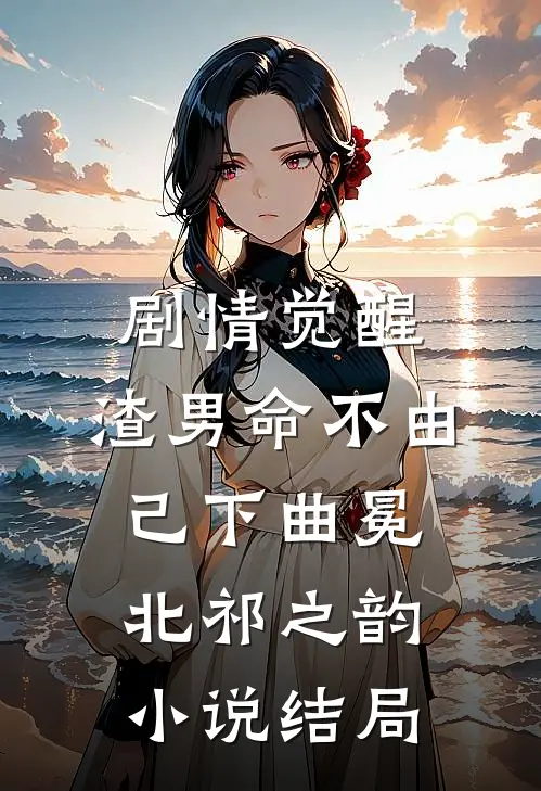 剧情觉醒，渣男命不由己【下】曲冕北祁之韵小说结局