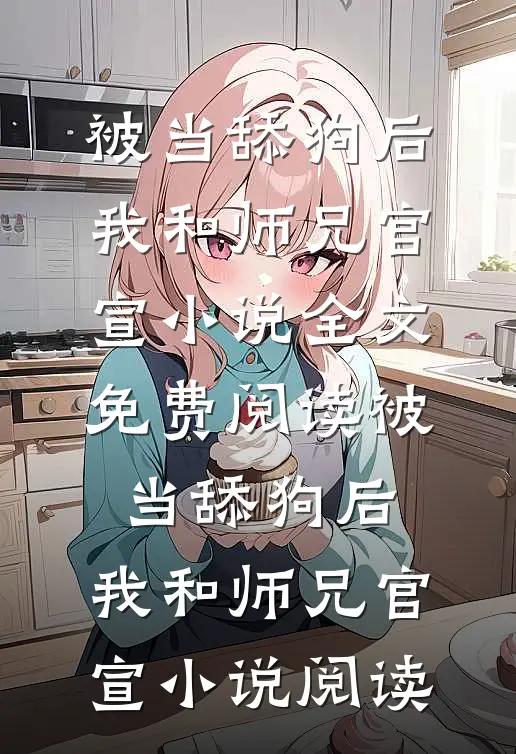被当舔狗后，我和师兄官宣小说全文免费阅读_被当舔狗后，我和师兄官宣小说阅读