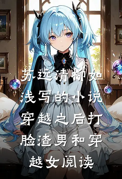 苏远清柳如浅写的小说穿越之后打脸渣男和穿越女阅读