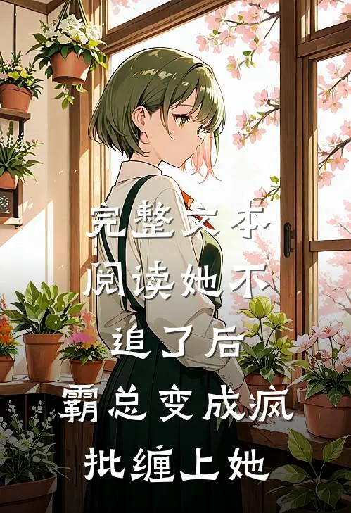 完整文本阅读她不追了后，霸总变成疯批缠上她