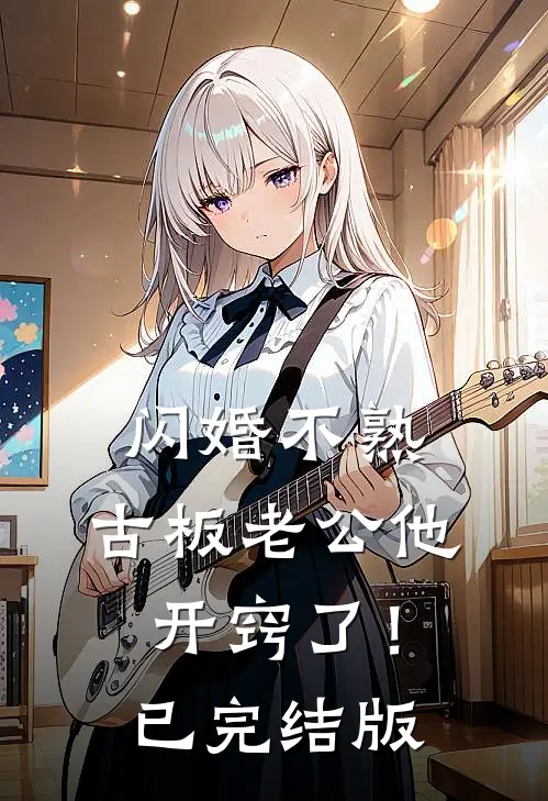 闪婚不熟，古板老公他开窍了！已完结版