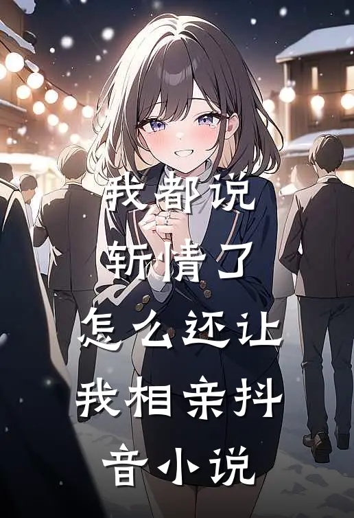 我都说斩情了,怎么还让我相亲抖音阅读