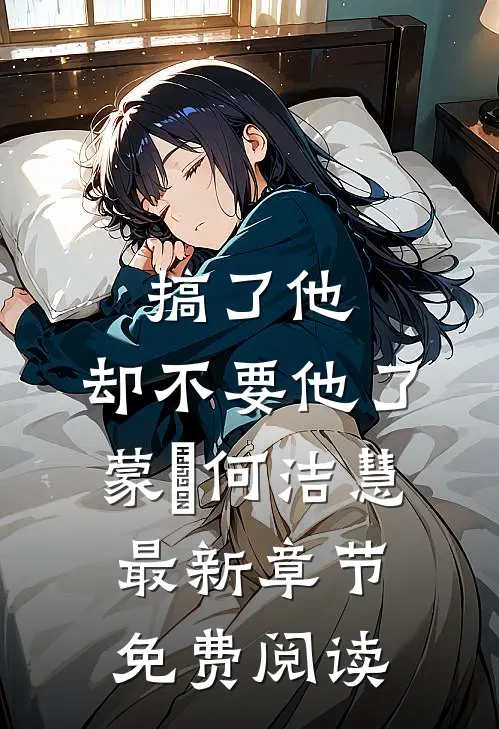 搞了他，却不要他了蒙訞何洁慧最新章节免费阅读