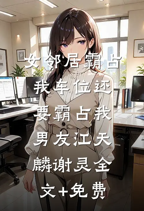 女邻居霸占我车位还要霸占我男友江天麟谢灵全文+免费