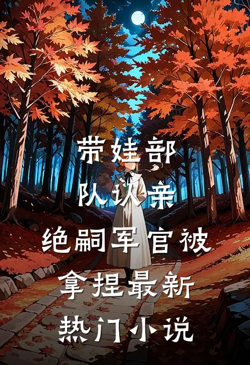 带娃部队认亲，绝嗣军官被拿捏最新热门小说