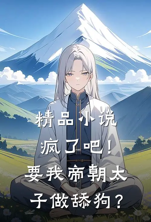 精品小说疯了吧！要我帝朝太子做舔狗？