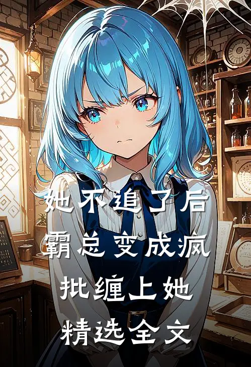 她不追了后，霸总变成疯批缠上她精选全文
