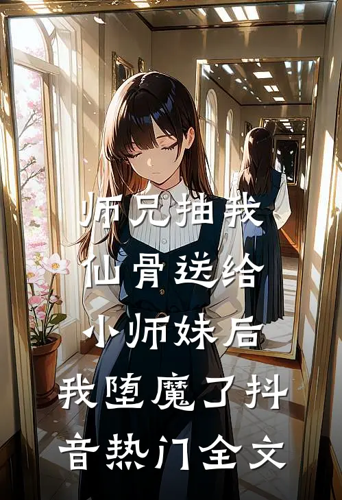 师兄抽我仙骨送给小师妹后，我堕魔了抖音热门全文