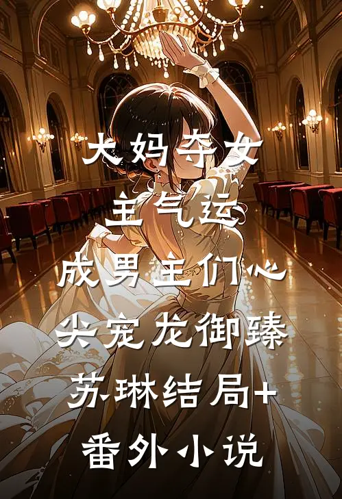 大妈夺女主气运，成男主们心尖宠龙御臻苏琳结局+番外小说