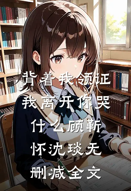 背着我领证，我离开你哭什么顾靳怀沈琰无删减全文