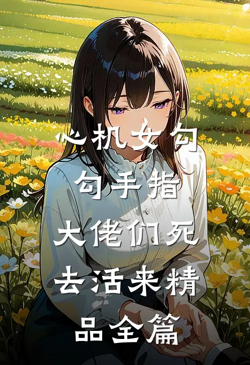心机女勾勾手指，大佬们死去活来精品全篇