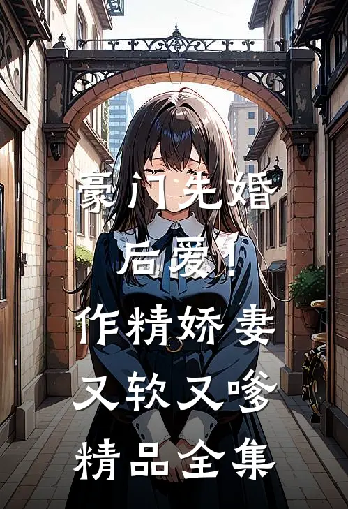 豪门先婚后爱！作精娇妻又软又嗲精品全集
