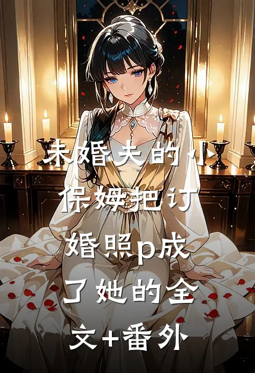 未婚夫的小保姆把订婚照p成了她的全文+番外