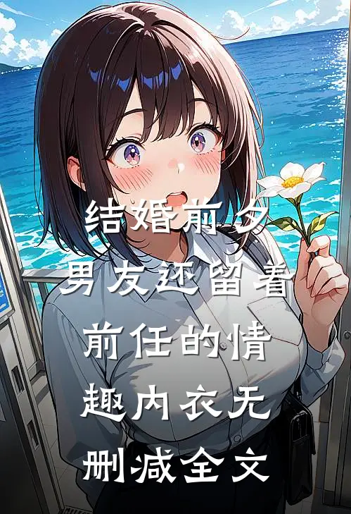 结婚前夕，男友还留着前任的情趣内衣无删减全文