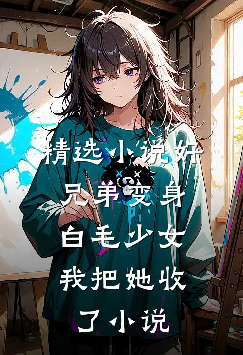 精选小说好兄弟变身白毛少女,我把她收了小说