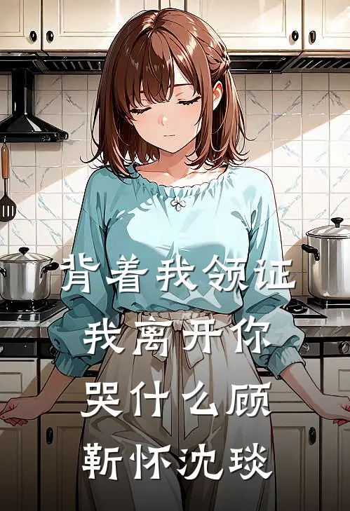 背着我领证，我离开你哭什么顾靳怀沈琰