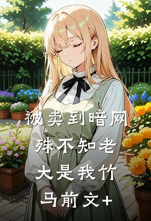 被卖到暗网，殊不知老大是我竹马前文+