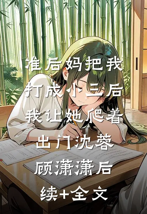 准后妈把我打成小三后，我让她爬着出门沈蓉顾潇潇后续+全文
