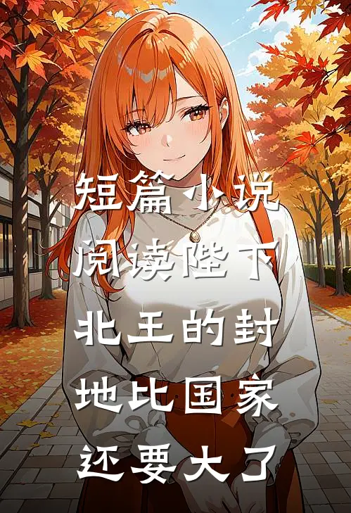 短篇小说阅读陛下，北王的封地比国家还要大了
