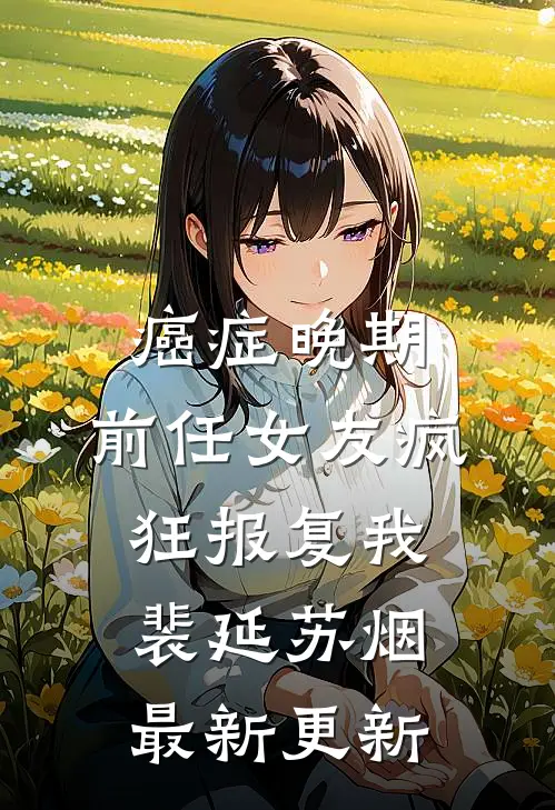 癌症晚期，前任女友疯狂报复我裴延苏烟最新更新