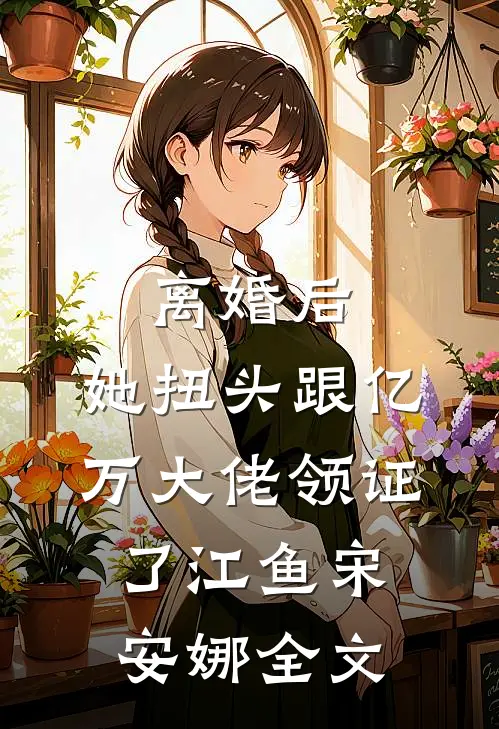 离婚后：她扭头跟亿万大佬领证了江鱼宋安娜全文