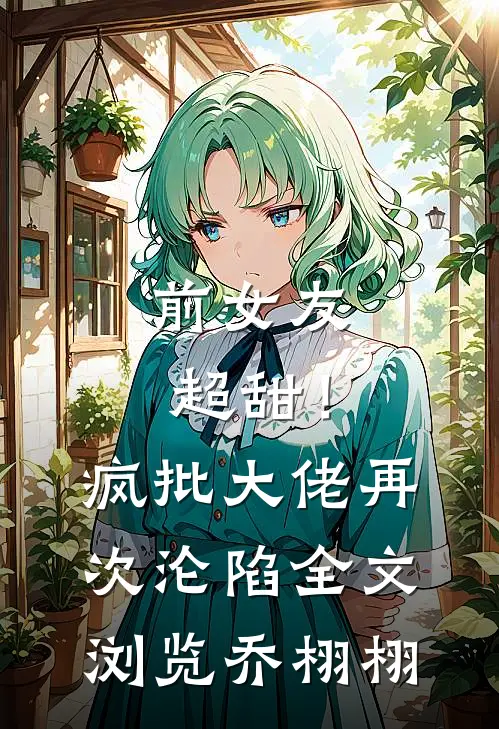 前女友超甜！疯批大佬再次沦陷全文浏览乔栩栩