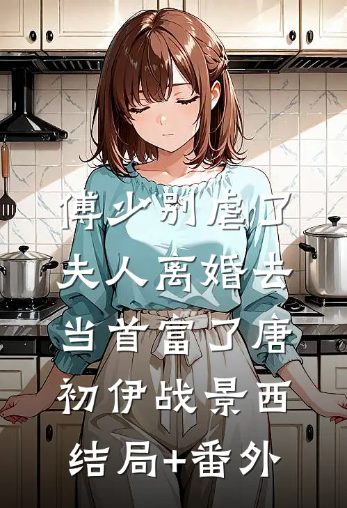 傅少别虐了，夫人离婚去当首富了唐初伊战景西结局+番外