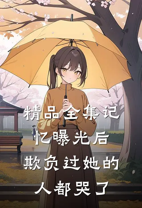 精品全集记忆曝光后，欺负过她的人都哭了