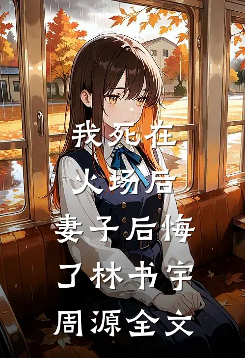 我死在火场后，妻子后悔了林书宇周源全文