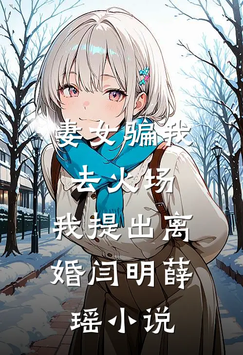 妻女骗我去火场，我提出离婚闫明薛瑶小说