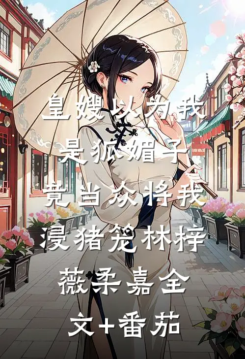皇嫂以为我是狐媚子，竟当众将我浸猪笼林梓薇柔嘉全文+番茄