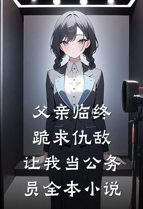 父亲临终跪求仇敌，让我当公务员全本小说