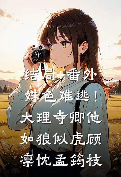 结局+番外姝色难逃！大理寺卿他如狼似虎顾凛忱孟筠枝