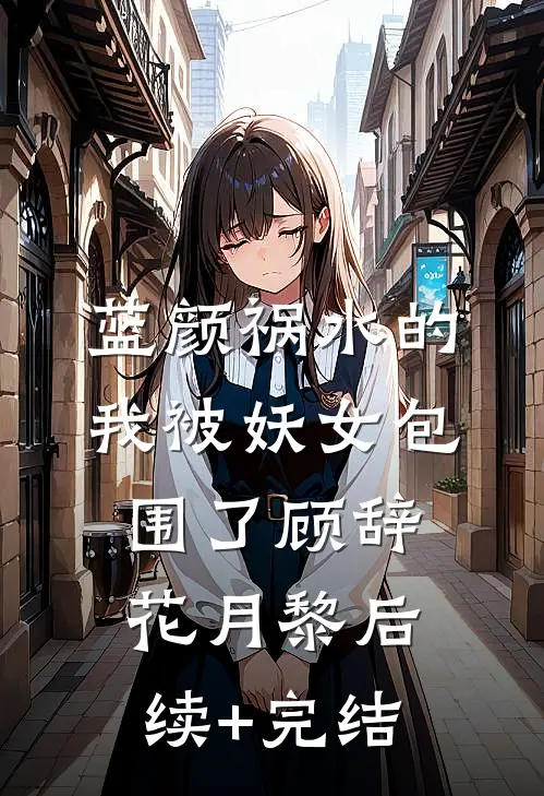蓝颜祸水的我被妖女包围了顾辞花月黎后续+完结