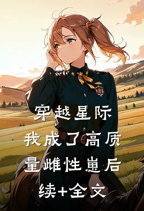 穿越星际，我成了高质量雌性崽后续+全文