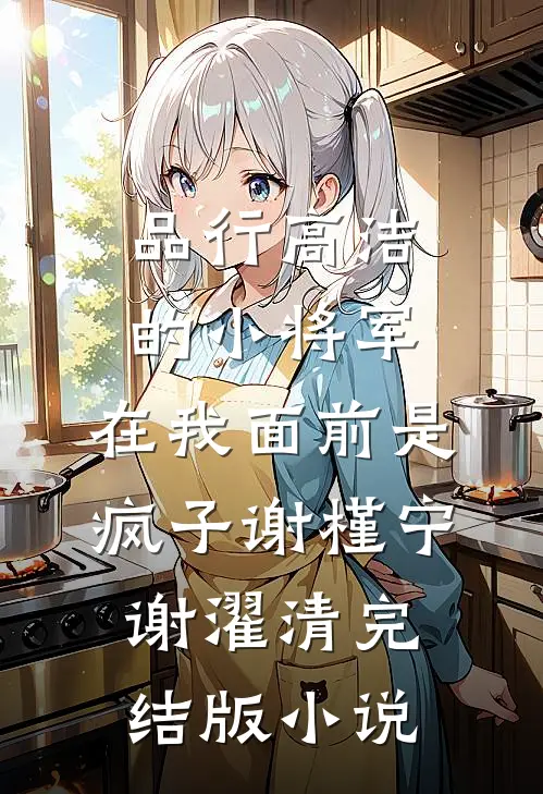 品行高洁的小将军，在我面前是疯子谢槿宁谢濯清完结版小说