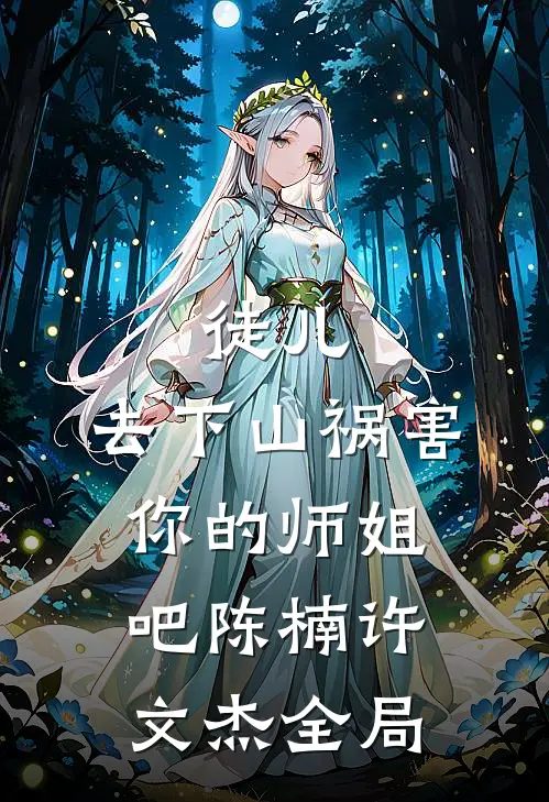 徒儿，去下山祸害你的师姐吧陈楠许文杰全局