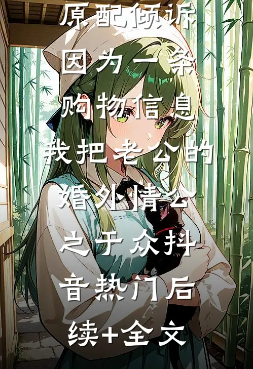 原配倾诉：因为一条购物信息，我把老公的婚外情公之于众抖音热门后续+全文