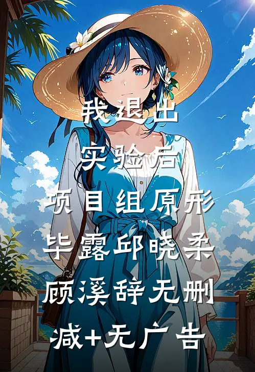我退出实验后，项目组原形毕露邱晓柔顾溪辞无删减+无广告