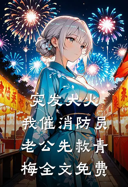 突发大火，我催消防员老公先救青梅全文免费