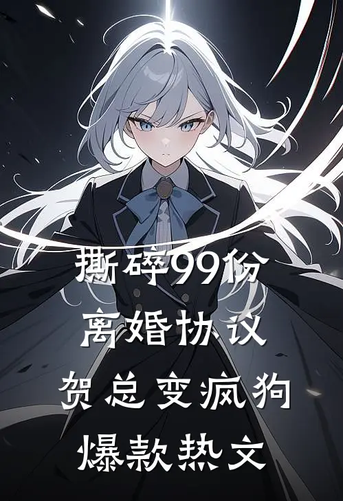 撕碎99份离婚协议，贺总变疯狗爆款热文
