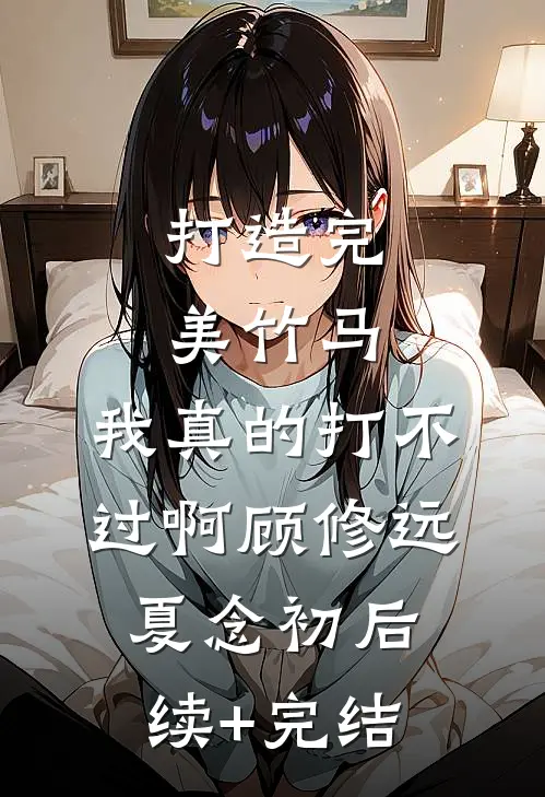 打造完美竹马，我真的打不过啊顾修远夏念初后续+完结